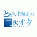 とある北海道の二次オタ（アイｌｏｖｅ）