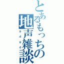 とあるもっちの地声雑談Ⅱ（ｇｄｇｄ）