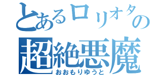 とあるロリオタの超絶悪魔（おおもりゆうと）