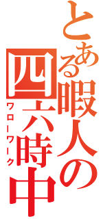 とある暇人の四六時中（ワローワーク）