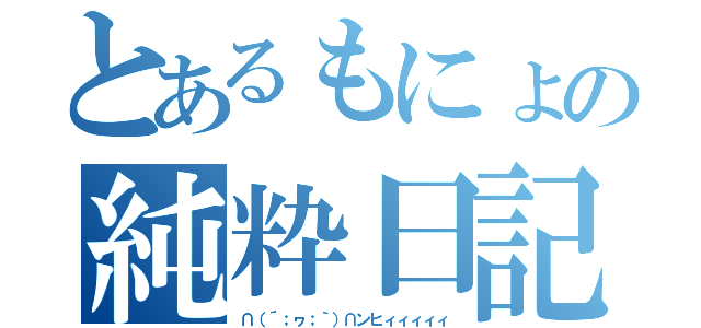 とあるもにょの純粋日記（∩（´；ヮ；｀）∩ンヒィィィィィ）