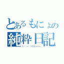 とあるもにょの純粋日記（∩（´；ヮ；｀）∩ンヒィィィィィ）