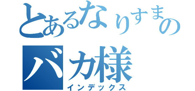 とあるなりすましのバカ様（インデックス）