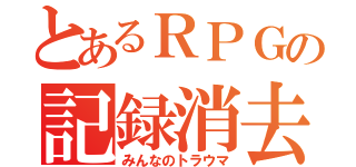 とあるＲＰＧの記録消去（みんなのトラウマ）