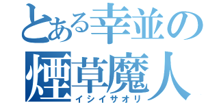 とある幸並の煙草魔人（イシイサオリ）