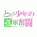 とある少年の孤軍奮闘（ｏｎｌｙ ｏｎｅ）