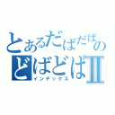 とあるだばだばのどばどばⅡ（インデックス）