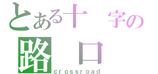 とある十 字の路 口（ｃｒｏｓｓｒｏａｄ）