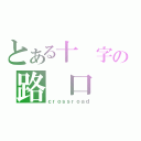 とある十 字の路 口（ｃｒｏｓｓｒｏａｄ）