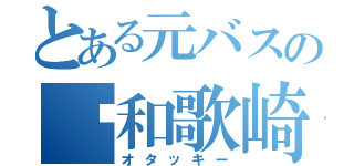 とある元バスの和歌崎将（オタッキー）