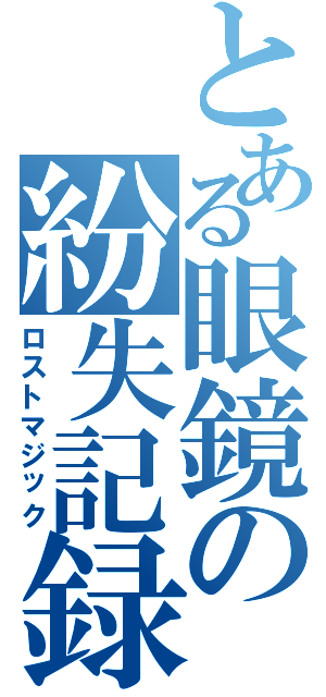 とある眼鏡の紛失記録（ロストマジック）