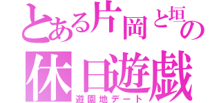 とある片岡と垣谷の休日遊戯（遊園地デート）