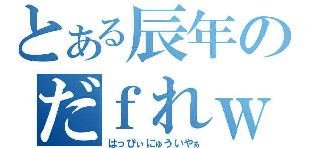 とある辰年のだｆれｗつ（はっぴぃにゅういやぁ）