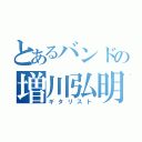 とあるバンドの増川弘明（ギタリスト）