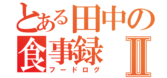 とある田中の食事録Ⅱ（フードログ）