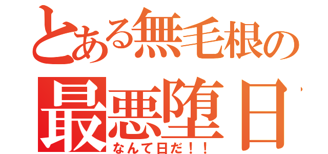 とある無毛根の最悪堕日（なんて日だ！！）