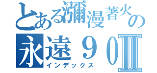 とある瀰漫著火藥味の永遠９０４Ⅱ（インデックス）