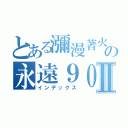 とある瀰漫著火藥味の永遠９０４Ⅱ（インデックス）