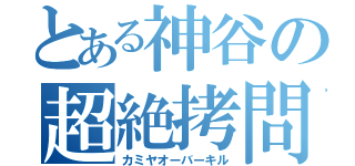 とある神谷の超絶拷問（カミヤオーバーキル）