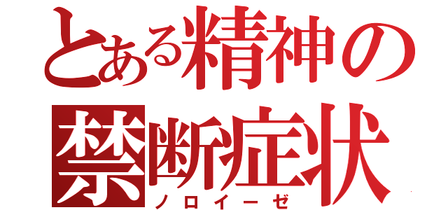 とある精神の禁断症状（ノロイーゼ）