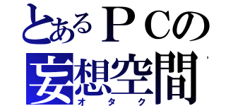 とあるＰＣの妄想空間（オタク）