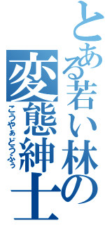 とある若い林の変態紳士（こうやぁどうふぅ）