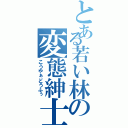 とある若い林の変態紳士（こうやぁどうふぅ）