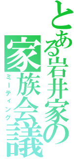 とある岩井家の家族会議（ミーティング）