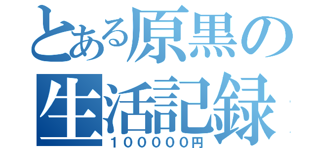 とある原黒の生活記録（１０００００円）