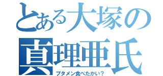 とある大塚の真理亜氏（ブタメン食べたかい？）