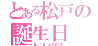 とある松戸の誕生日（６／１６ オメデトウ）