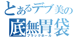 とあるデブ美の底無胃袋（ブラックホール）