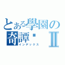 とある學園の奇譚錄Ⅱ（インデックス）