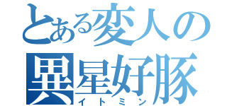 とある変人の異星好豚（イトミン）