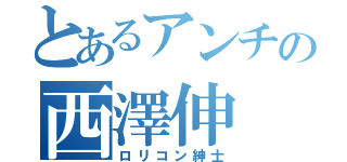 とあるアンチの西澤伸（ロリコン紳士）