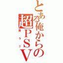 とある俺からの超ＰＳＶ（買う？）