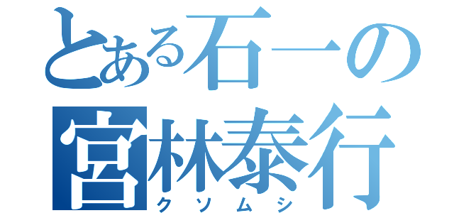 とある石一の宮林泰行（クソムシ）