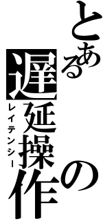 とあるの遅延操作（レイテンシー）