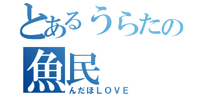 とあるうらたの魚民（んだほＬＯＶＥ）