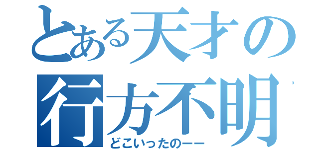 とある天才の行方不明事件（どこいったのーー）