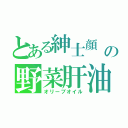 とある紳士顔　の野菜肝油（オリーブオイル）