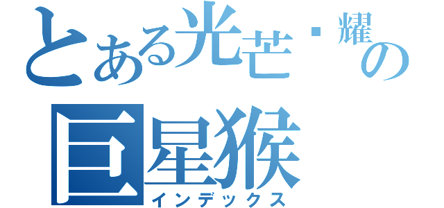 とある光芒闪耀の巨星猴（インデックス）