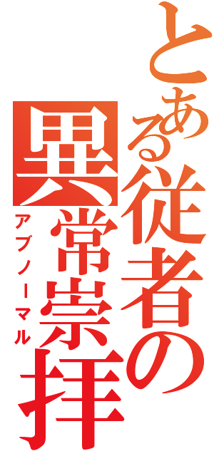 とある従者の異常崇拝（アブノーマル）