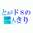 とあるドＳの一人きり（寂しがり）