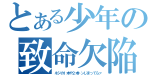 とある少年の致命欠陥（ネジの１本や２本トンじまってらァ）