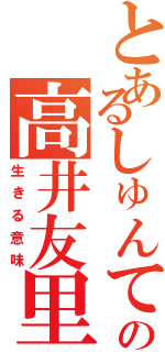 とあるしゅんてぃの高井友里（生きる意味）