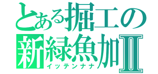 とある掘工の新緑魚加Ⅱ（イッテンナナ）