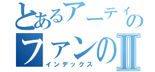 とあるアーティストのファンの集いⅡ（インデックス）