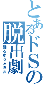 とあるドＳの脱出劇（踊るゆうふぉお）