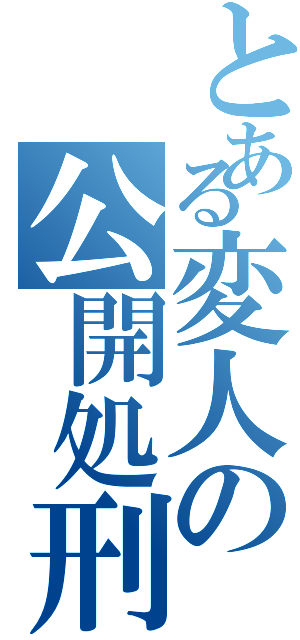 とある変人の公開処刑（）